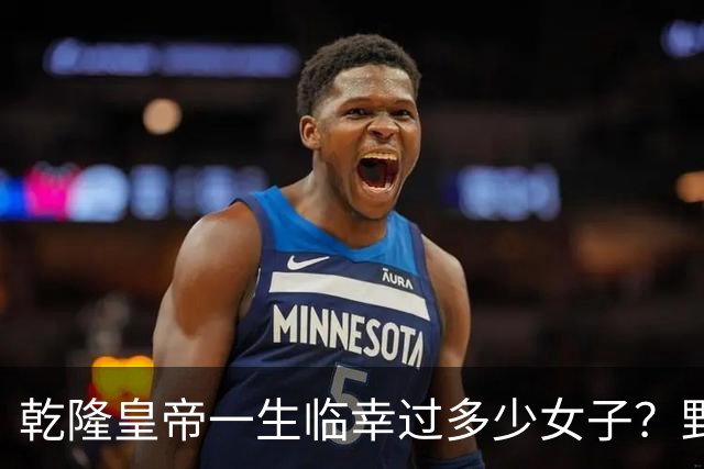 乾隆皇帝一生临幸过多少女子？野史记载数字惊人，身体是真不错！