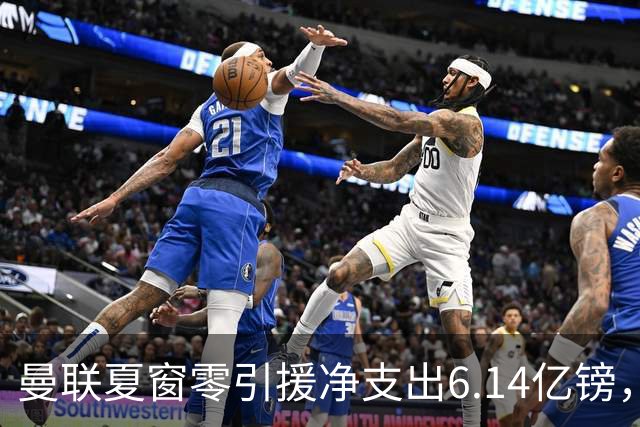 曼联夏窗零引援净支出6.14亿镑，卖人收入不及伯恩茅斯