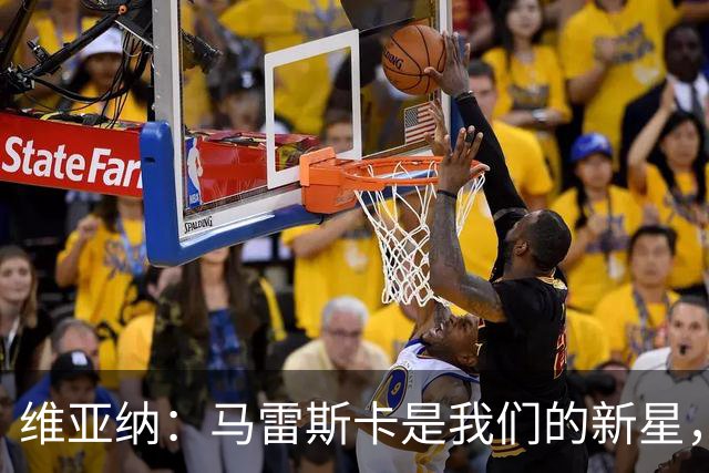 维亚纳：马雷斯卡是我们的新星，未来竞争力满满！