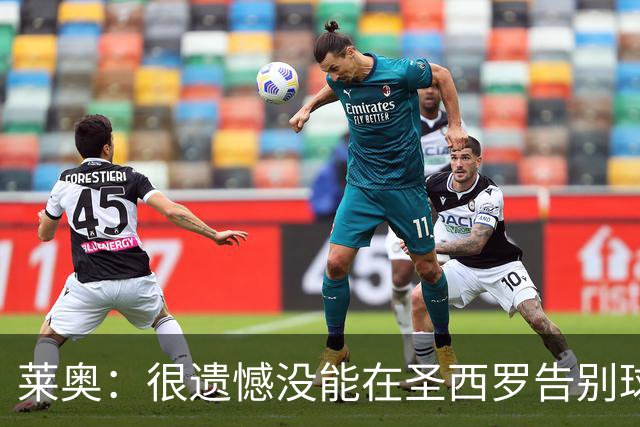 莱奥：很遗憾没能在圣西罗告别球迷；我会被议论合情合理
